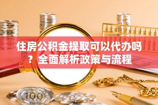 靖西住房公积金提取可以代办吗？全面解析政策与流程