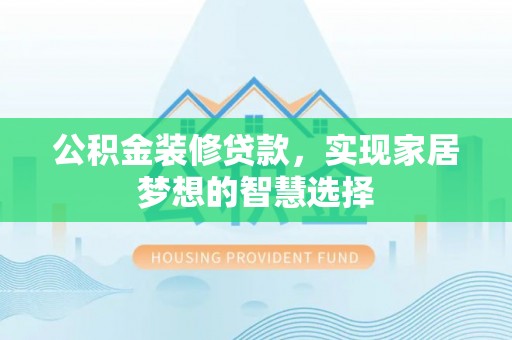 靖西公积金装修贷款，实现家居梦想的智慧选择