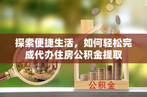 靖西探索便捷生活，如何轻松完成代办住房公积金提取