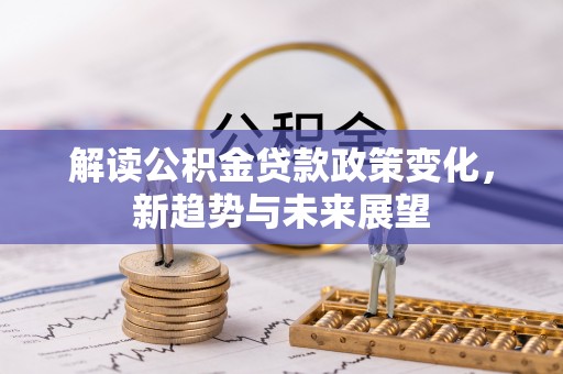 靖西解读公积金贷款政策变化，新趋势与未来展望