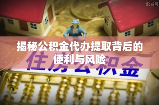 靖西揭秘公积金代办提取背后的便利与风险