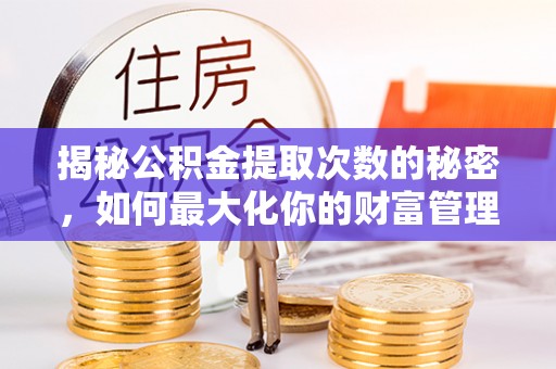 靖西揭秘公积金提取次数的秘密，如何最大化你的财富管理