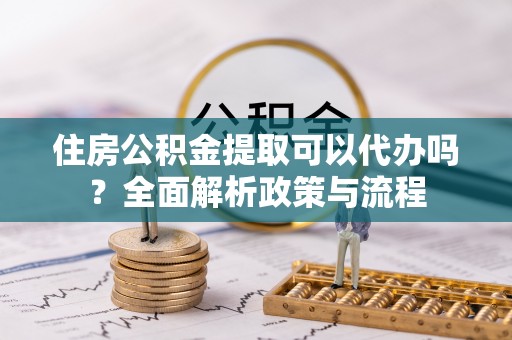 靖西住房公积金提取可以代办吗？全面解析政策与流程