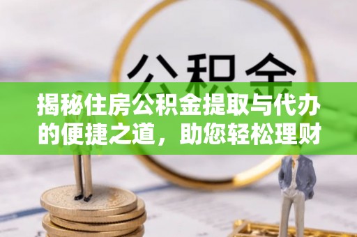 靖西揭秘住房公积金提取与代办的便捷之道，助您轻松理财