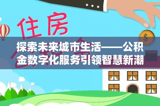 靖西探索未来城市生活——公积金数字化服务引领智慧新潮流