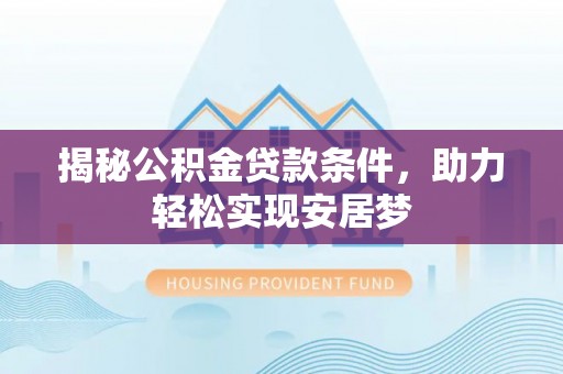 靖西揭秘公积金贷款条件，助力轻松实现安居梦