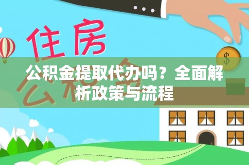 靖西公积金提取代办吗？全面解析政策与流程