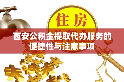 靖西西安公积金提取代办服务的便捷性与注意事项