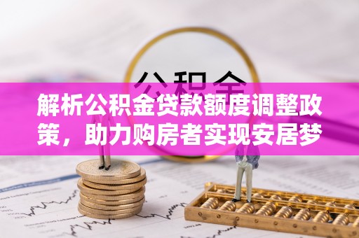 靖西解析公积金贷款额度调整政策，助力购房者实现安居梦想