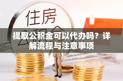 靖西提取公积金可以代办吗？详解流程与注意事项