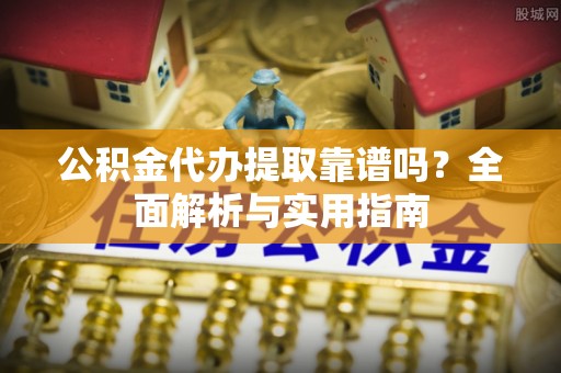 靖西公积金代办提取靠谱吗？全面解析与实用指南
