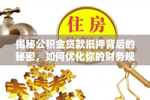 靖西揭秘公积金贷款抵押背后的秘密，如何优化你的财务规划