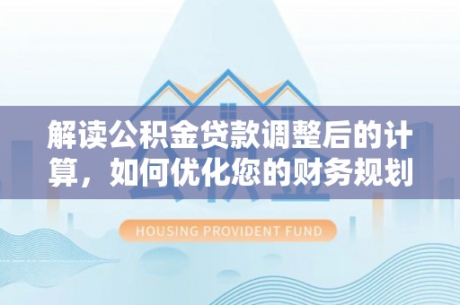 靖西解读公积金贷款调整后的计算，如何优化您的财务规划