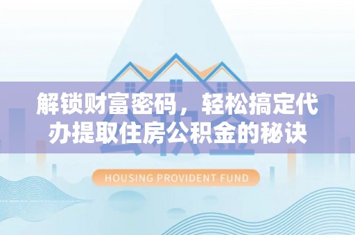 靖西解锁财富密码，轻松搞定代办提取住房公积金的秘诀