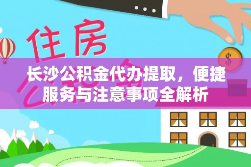 靖西长沙公积金代办提取，便捷服务与注意事项全解析