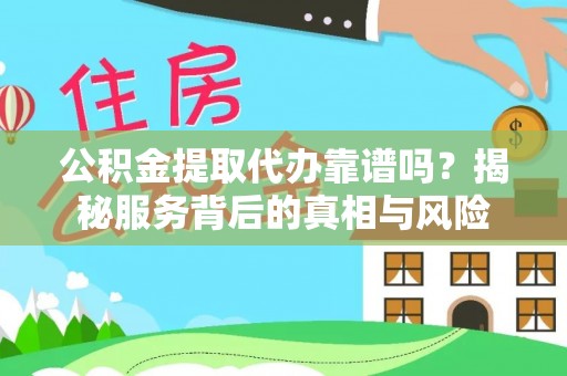 靖西公积金提取代办靠谱吗？揭秘服务背后的真相与风险
