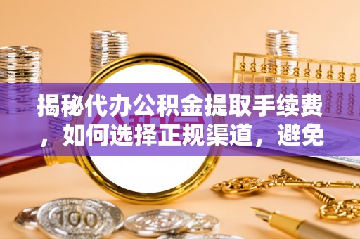 靖西揭秘代办公积金提取手续费，如何选择正规渠道，避免上当受骗