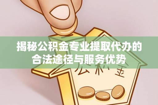 靖西揭秘公积金专业提取代办的合法途径与服务优势