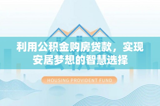 靖西利用公积金购房贷款，实现安居梦想的智慧选择