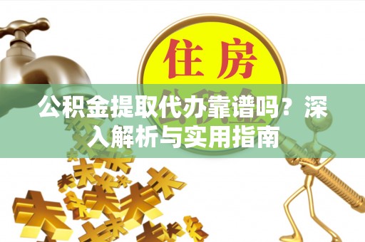 靖西公积金提取代办靠谱吗？深入解析与实用指南