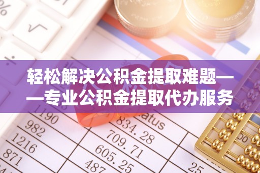 靖西轻松解决公积金提取难题——专业公积金提取代办服务详解