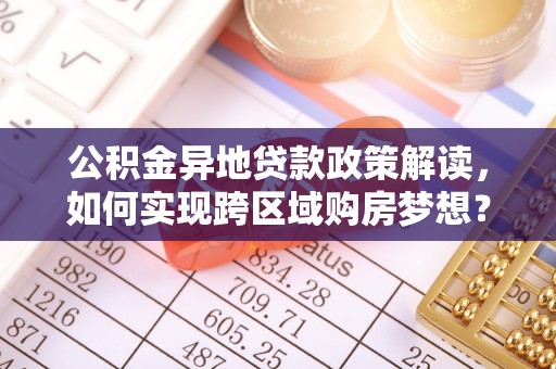 靖西公积金异地贷款政策解读，如何实现跨区域购房梦想？
