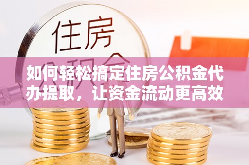 靖西如何轻松搞定住房公积金代办提取，让资金流动更高效