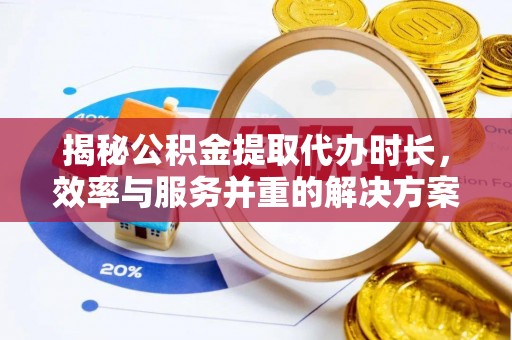 靖西揭秘公积金提取代办时长，效率与服务并重的解决方案