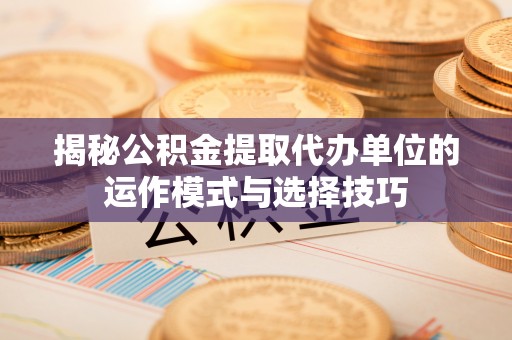 靖西揭秘公积金提取代办单位的运作模式与选择技巧