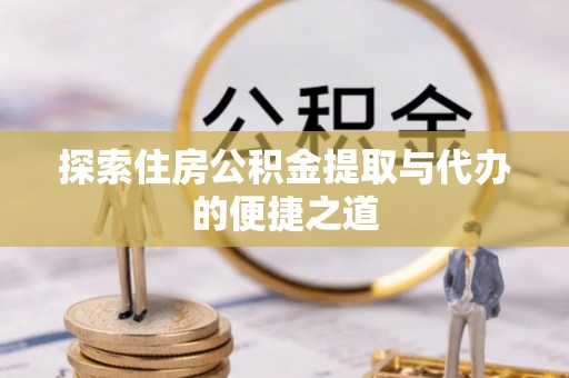 靖西探索住房公积金提取与代办的便捷之道