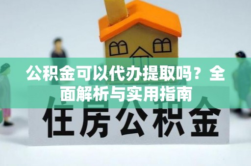 靖西公积金可以代办提取吗？全面解析与实用指南