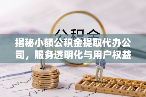 靖西揭秘小额公积金提取代办公司，服务透明化与用户权益保障
