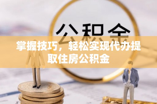 靖西掌握技巧，轻松实现代办提取住房公积金