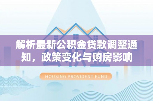 靖西解析最新公积金贷款调整通知，政策变化与购房影响