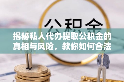 靖西揭秘私人代办提取公积金的真相与风险，教你如何合法合规操作