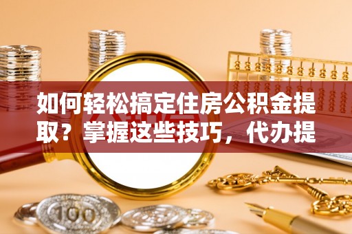 靖西如何轻松搞定住房公积金提取？掌握这些技巧，代办提取住房公积金不再难