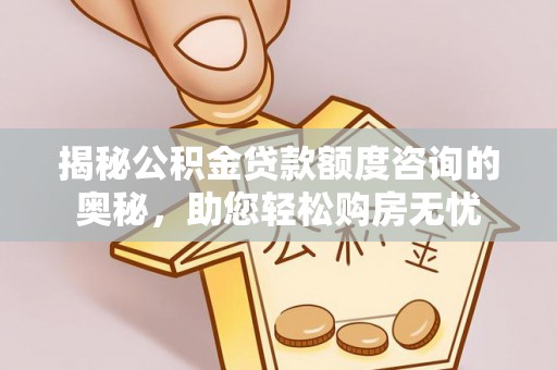 靖西揭秘公积金贷款额度咨询的奥秘，助您轻松购房无忧