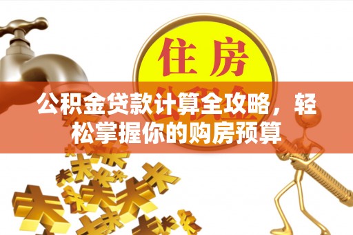 靖西公积金贷款计算全攻略，轻松掌握你的购房预算