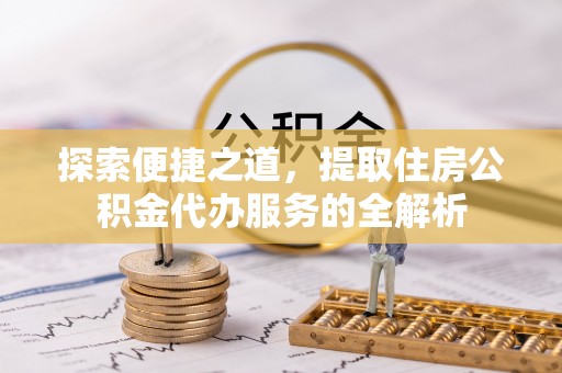 靖西探索便捷之道，提取住房公积金代办服务的全解析