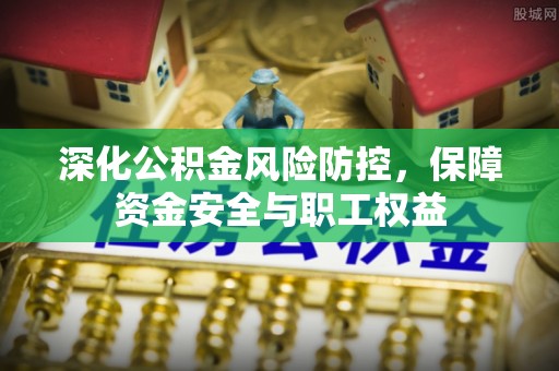 靖西深化公积金风险防控，保障资金安全与职工权益