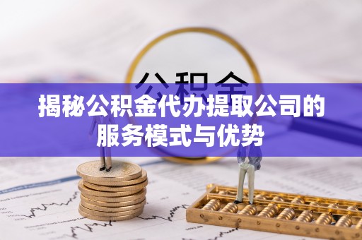 靖西揭秘公积金代办提取公司的服务模式与优势