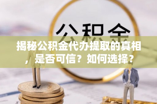 靖西揭秘公积金代办提取的真相，是否可信？如何选择？