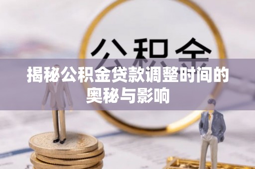 靖西揭秘公积金贷款调整时间的奥秘与影响