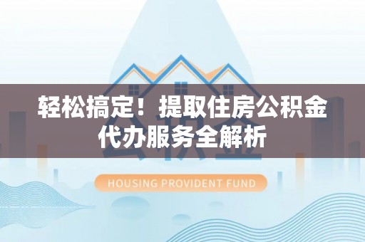 靖西轻松搞定！提取住房公积金代办服务全解析
