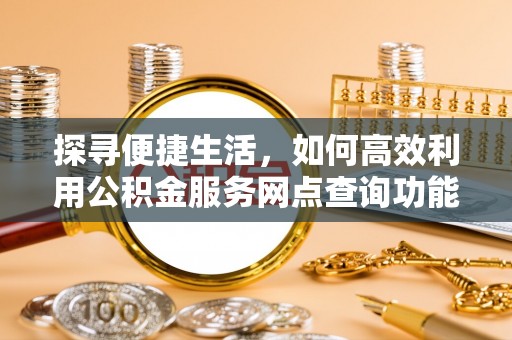 靖西探寻便捷生活，如何高效利用公积金服务网点查询功能