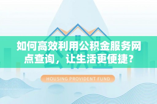 靖西如何高效利用公积金服务网点查询，让生活更便捷？