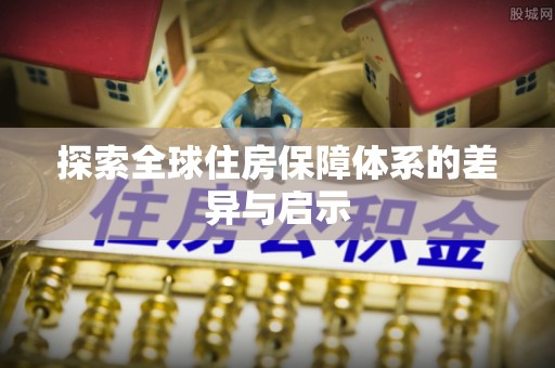 靖西探索全球住房保障体系的差异与启示