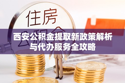 靖西西安公积金提取新政策解析与代办服务全攻略