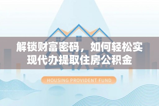 靖西解锁财富密码，如何轻松实现代办提取住房公积金