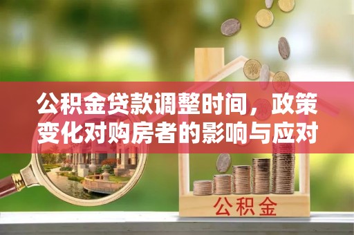 靖西公积金贷款调整时间，政策变化对购房者的影响与应对策略